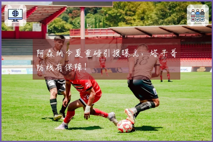 阿森纳今夏重磅引援曝光，塔子哥防线有保障！