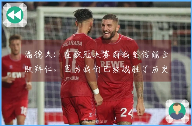 潘德夫：在欧冠决赛前我坚信能击败拜仁，因为我们已经战胜了历史最强的巴萨