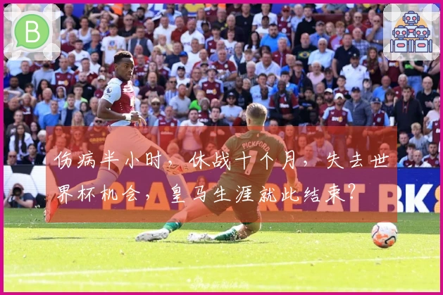 伤病半小时，休战十个月，失去世界杯机会，皇马生涯就此结束？
