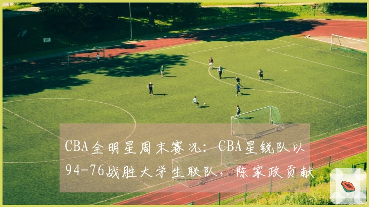 CBA全明星周末赛况：CBA星锐队以94-76战胜大学生联队，陈家政贡献26分6篮板4助攻