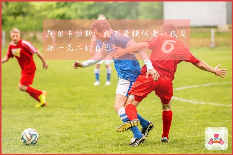 阿尔卡拉斯：我不是模仿者，我是独一无二的自己