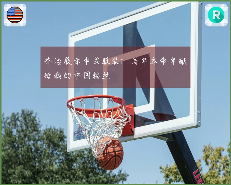 乔治展示中式服装：马年本命年献给我的中国粉丝