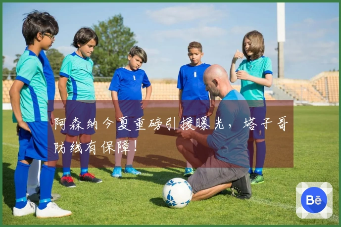 阿森纳今夏重磅引援曝光，塔子哥防线有保障！