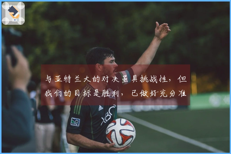 与亚特兰大的对决虽具挑战性，但我们的目标是胜利，已做好充分准备