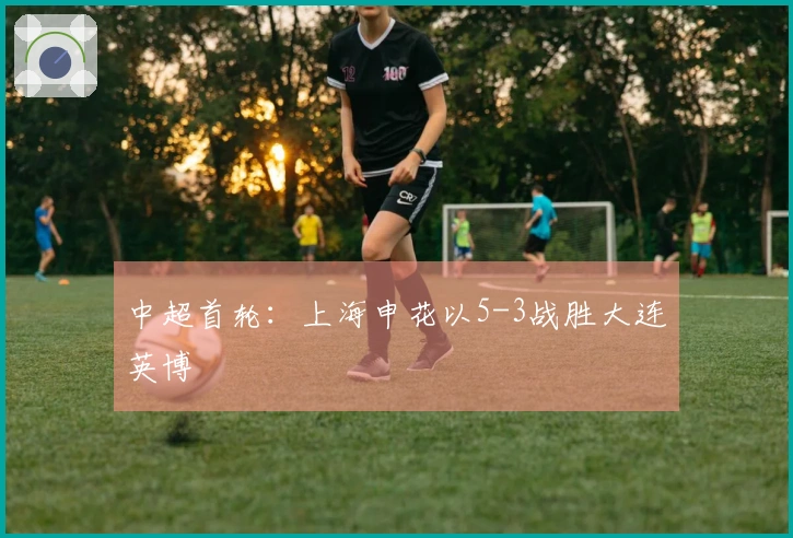 中超首轮：上海申花以5-3战胜大连英博