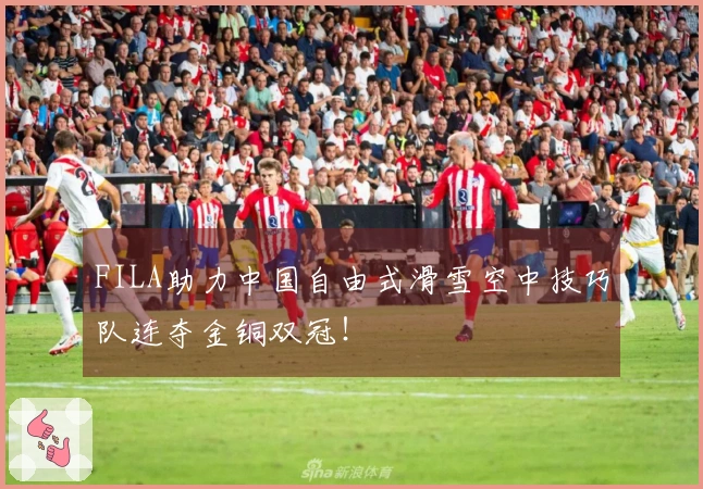FILA助力中国自由式滑雪空中技巧队连夺金铜双冠！