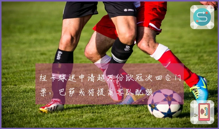 纽卡球迷申请超万份欧冠次回合门票，巴萨或将提高客队配额