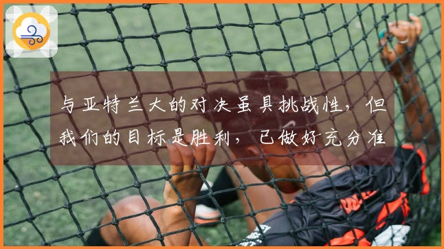 与亚特兰大的对决虽具挑战性，但我们的目标是胜利，已做好充分准备