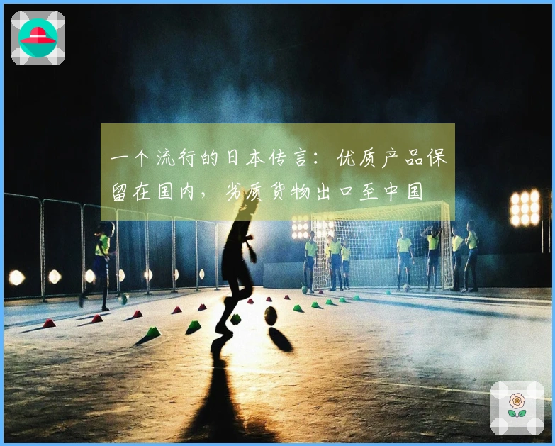 一个流行的日本传言：优质产品保留在国内，劣质货物出口至中国