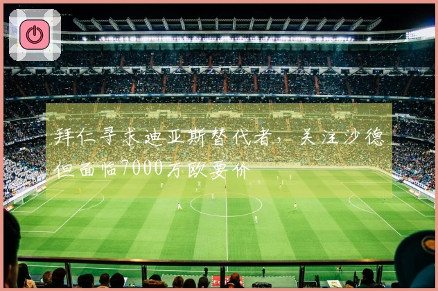 拜仁寻求迪亚斯替代者，关注沙德但面临7000万欧要价