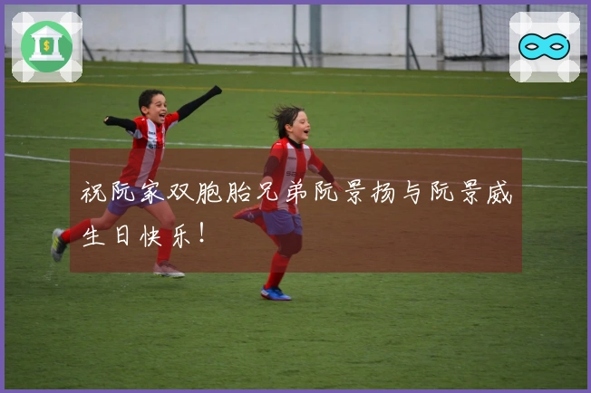 祝阮家双胞胎兄弟阮景扬与阮景威生日快乐！