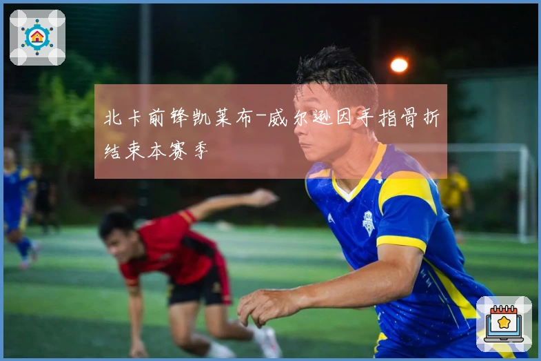 北卡前锋凯莱布-威尔逊因手指骨折结束本赛季