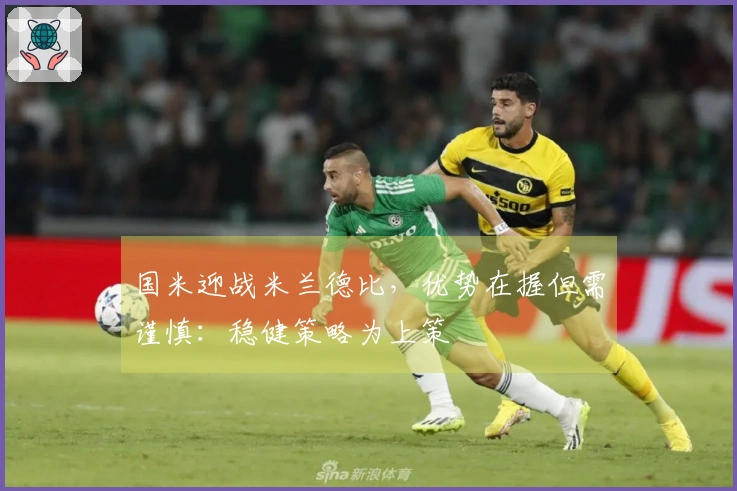国米迎战米兰德比，优势在握但需谨慎：稳健策略为上策