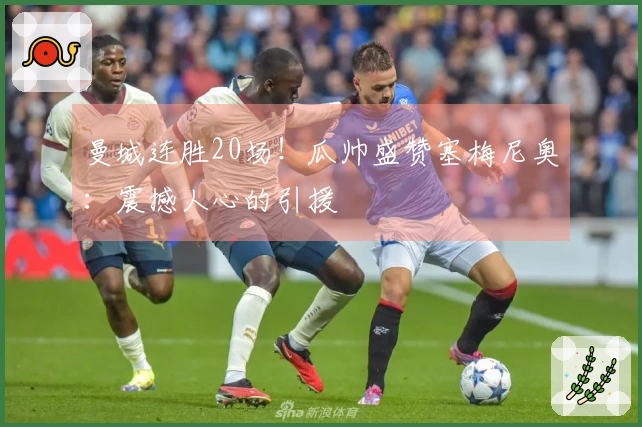 曼城连胜20场！瓜帅盛赞塞梅尼奥：震撼人心的引援