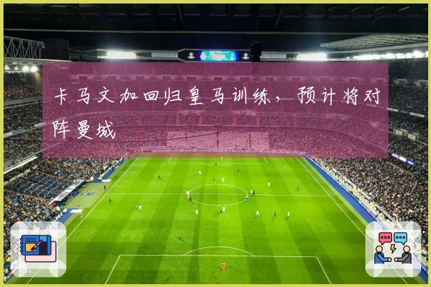 卡马文加回归皇马训练，预计将对阵曼城