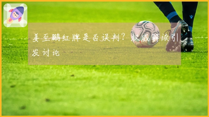 姜至鹏红牌是否误判？权威解读引发讨论