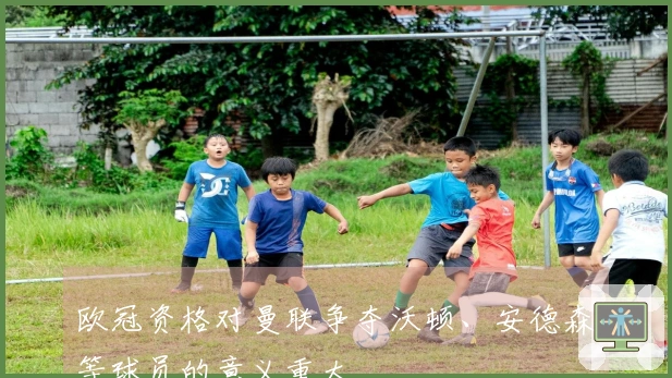 欧冠资格对曼联争夺沃顿、安德森等球员的意义重大