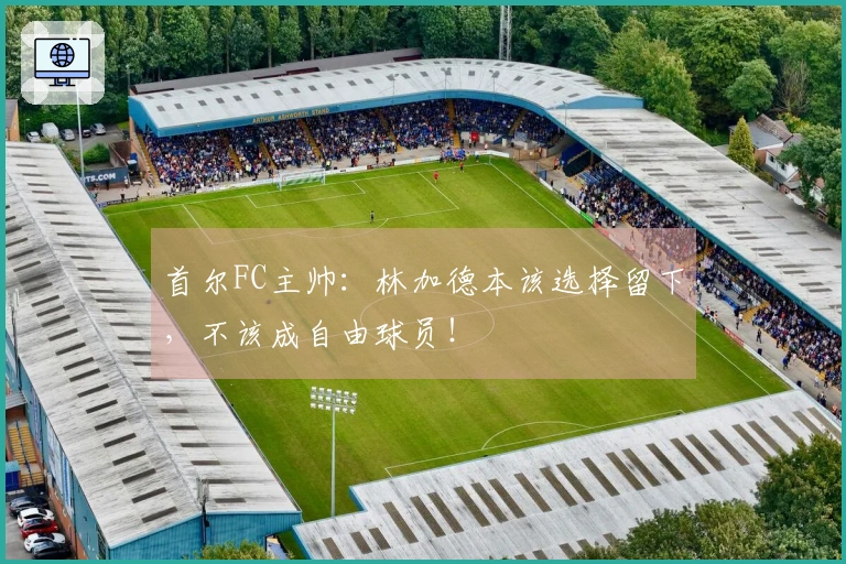首尔FC主帅：林加德本该选择留下，不该成自由球员！