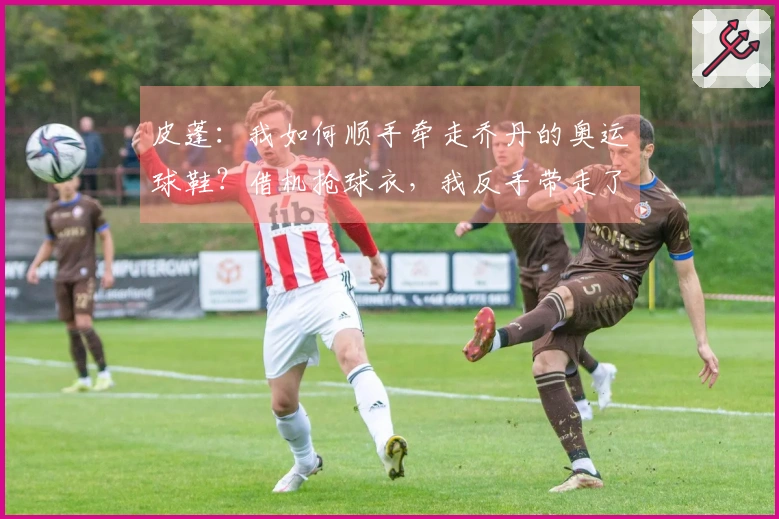 皮蓬：我如何顺手牵走乔丹的奥运球鞋？借机抢球衣，我反手带走了鞋子