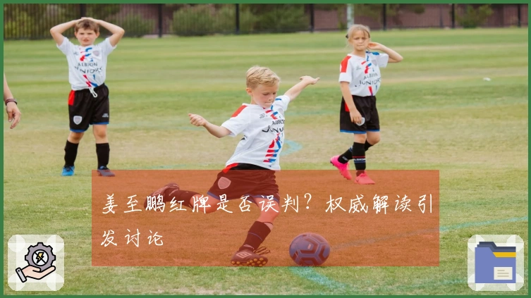 姜至鹏红牌是否误判？权威解读引发讨论