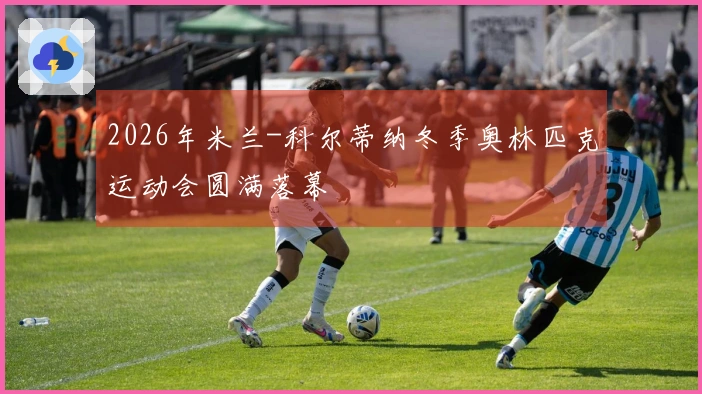 2026年米兰-科尔蒂纳冬季奥林匹克运动会圆满落幕