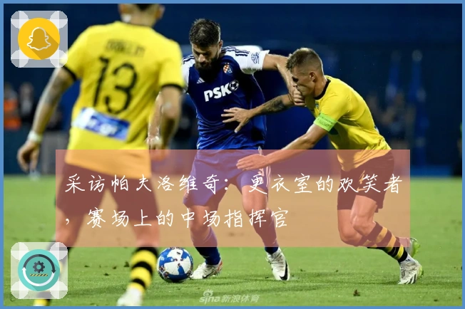 采访帕夫洛维奇：更衣室的欢笑者，赛场上的中场指挥官