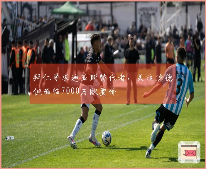 拜仁寻求迪亚斯替代者，关注沙德但面临7000万欧要价