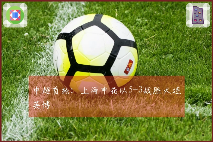 中超首轮：上海申花以5-3战胜大连英博