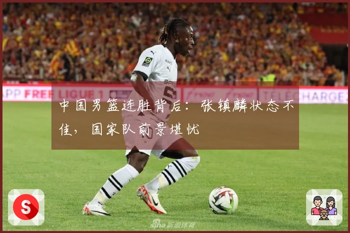 中国男篮连胜背后：张镇麟状态不佳，国家队前景堪忧