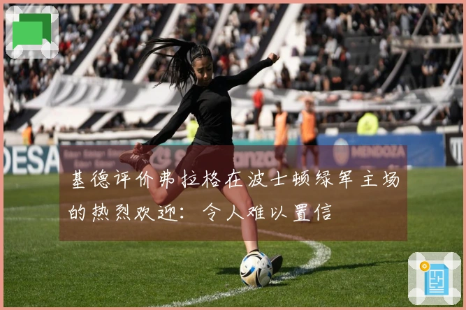 基德评价弗拉格在波士顿绿军主场的热烈欢迎：令人难以置信