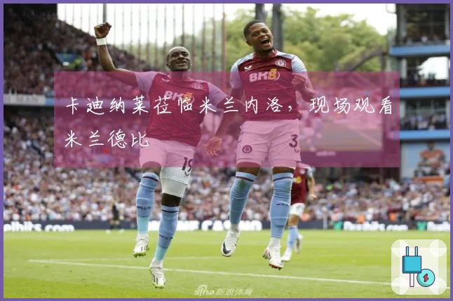 卡迪纳莱莅临米兰内洛，现场观看米兰德比