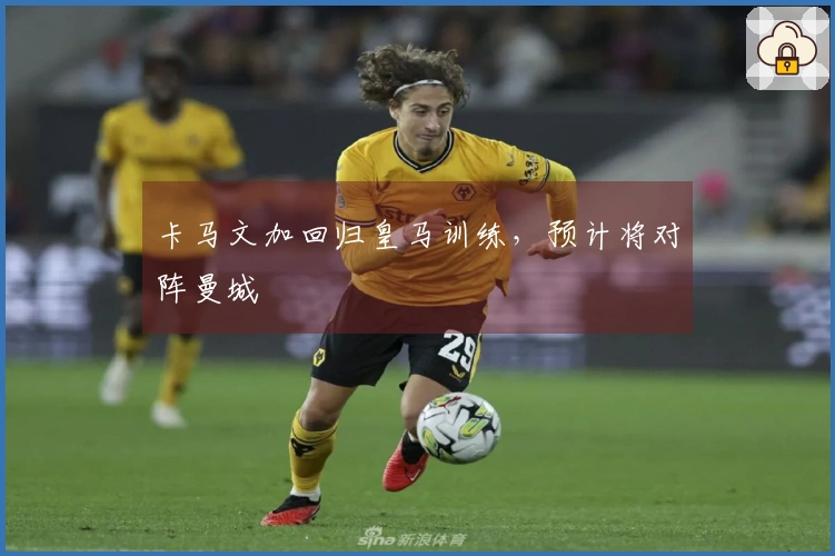 卡马文加回归皇马训练，预计将对阵曼城