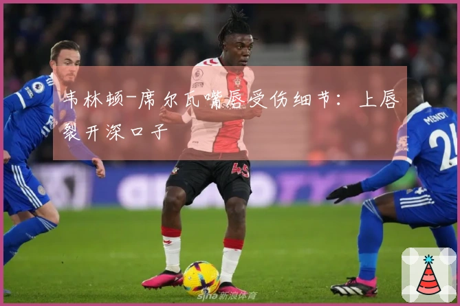 韦林顿-席尔瓦嘴唇受伤细节：上唇裂开深口子