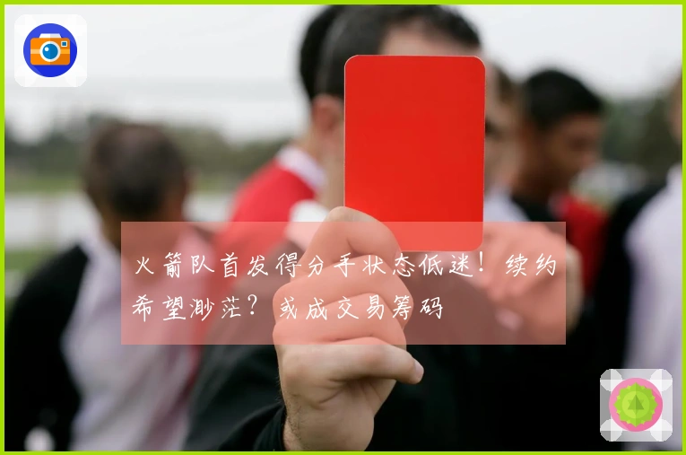 火箭队首发得分手状态低迷！续约希望渺茫？或成交易筹码