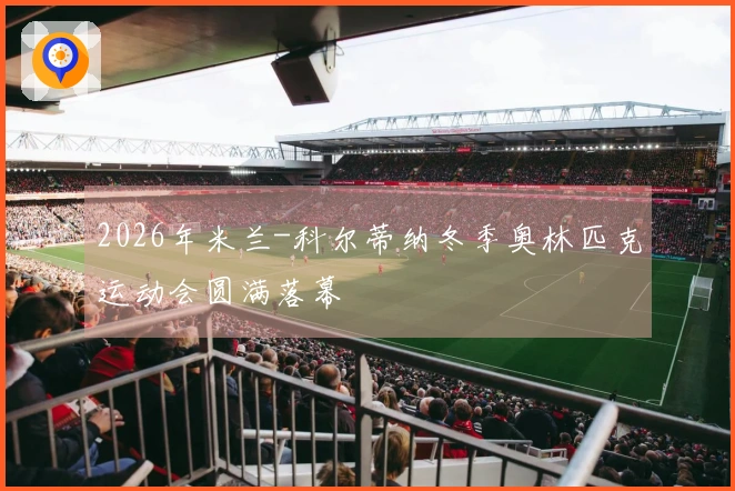 2026年米兰-科尔蒂纳冬季奥林匹克运动会圆满落幕