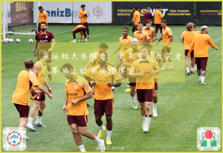 采访帕夫洛维奇：更衣室的欢笑者，赛场上的中场指挥官